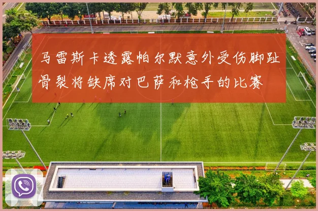 马雷斯卡透露帕尔默意外受伤脚趾骨裂将缺席对巴萨和枪手的比赛