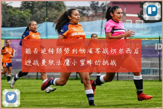 能否逆转颓势利物浦客战切尔西后迎战曼联法鹰小蜜蜂的挑战