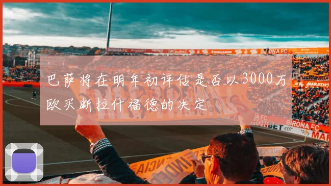 巴萨将在明年初评估是否以3000万欧买断拉什福德的决定
