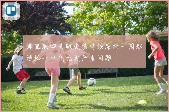 库里股四头肌受伤将缺席约一周球迷松一口气无更严重问题