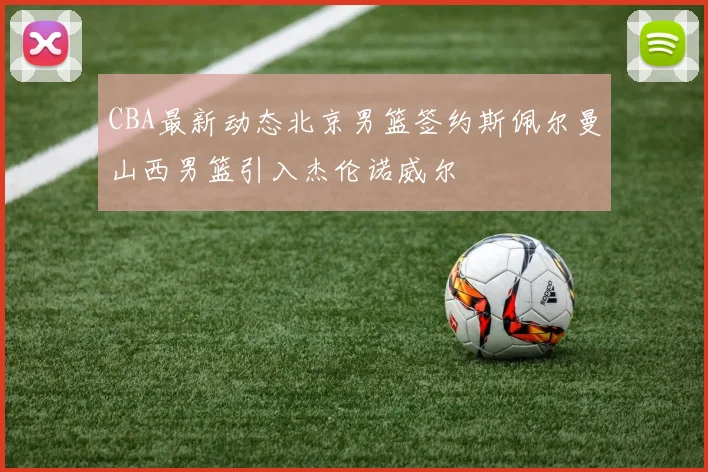 CBA最新动态北京男篮签约斯佩尔曼山西男篮引入杰伦诺威尔