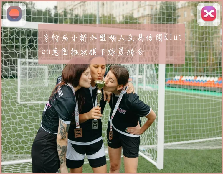亨特或小桥加盟湖人交易传闻Klutch意图推动旗下球员转会