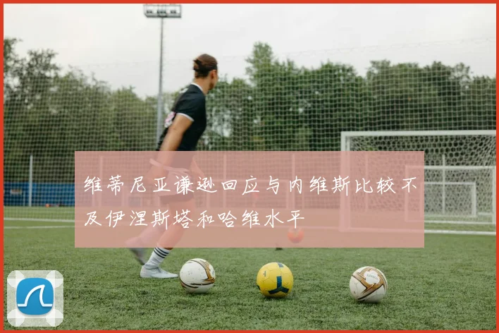 维蒂尼亚谦逊回应与内维斯比较不及伊涅斯塔和哈维水平