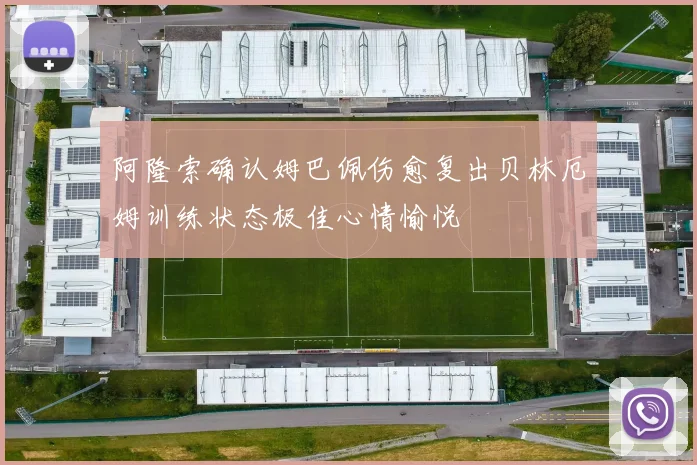 阿隆索确认姆巴佩伤愈复出贝林厄姆训练状态极佳心情愉悦