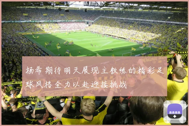 杨希期待明天展现主教练的精彩足球风格全力以赴迎接挑战