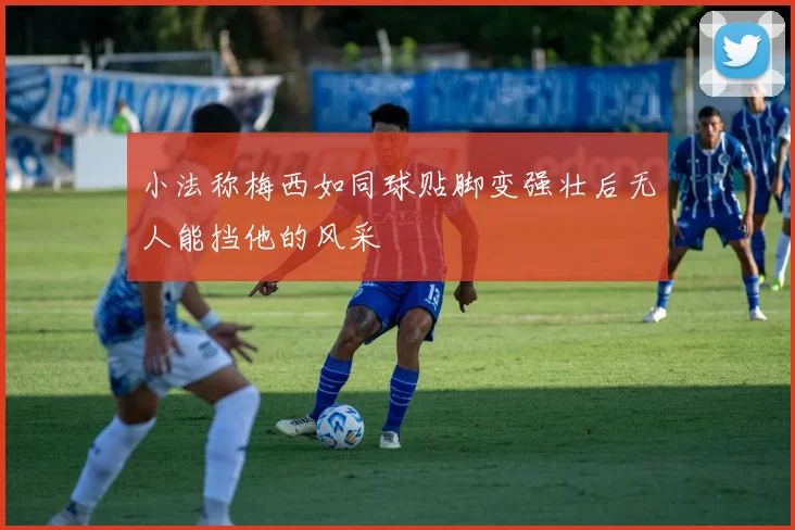 小法称梅西如同球贴脚变强壮后无人能挡他的风采