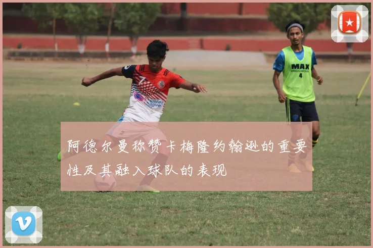 阿德尔曼称赞卡梅隆约翰逊的重要性及其融入球队的表现