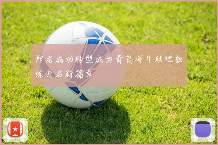 郑龙成功转型成为青岛海牛助理教练开启新篇章