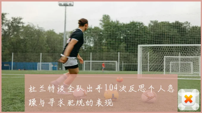 杜兰特谈全队出手104次反思个人急躁与寻求犯规的表现