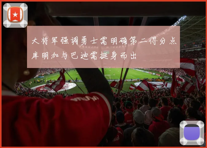 大将军强调勇士需明确第二得分点库明加与巴迪需挺身而出