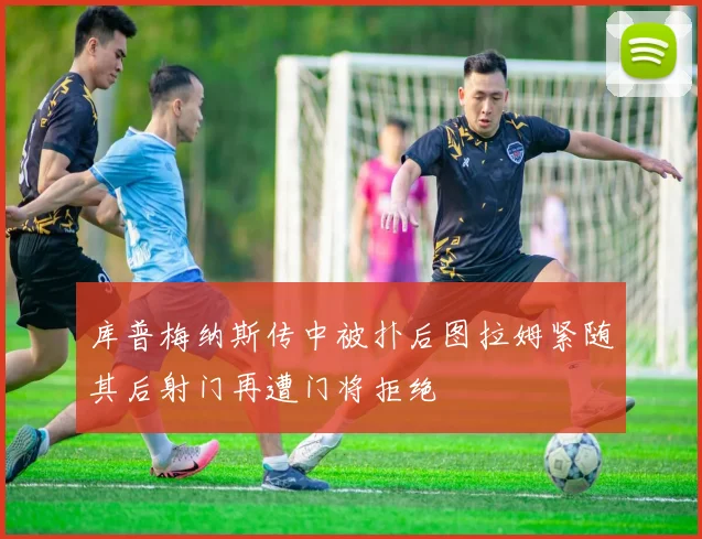 库普梅纳斯传中被扑后图拉姆紧随其后射门再遭门将拒绝