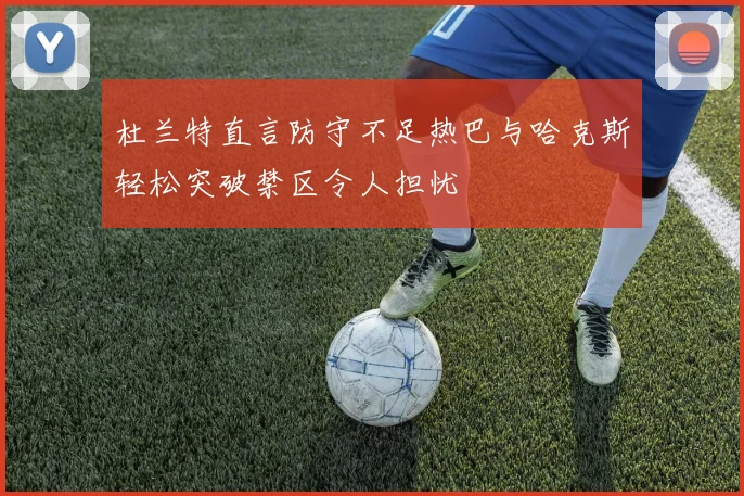 杜兰特直言防守不足热巴与哈克斯轻松突破禁区令人担忧