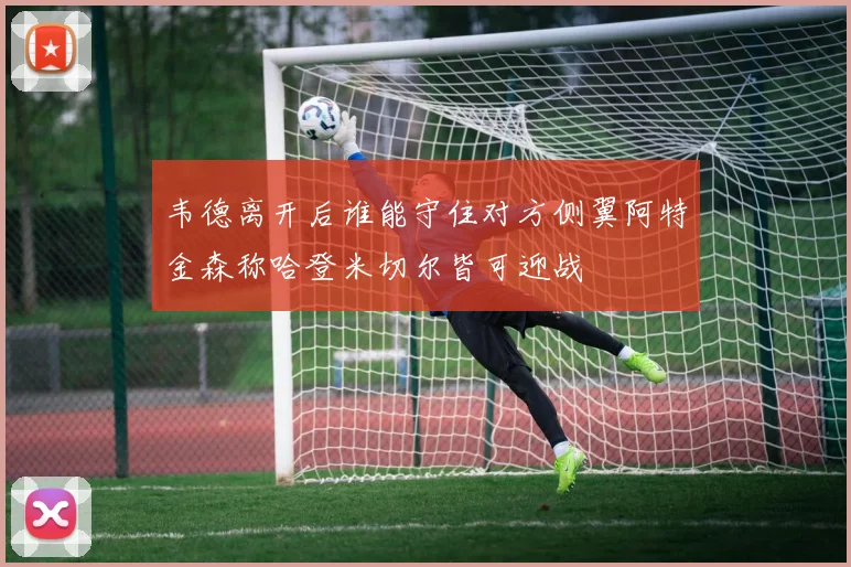 韦德离开后谁能守住对方侧翼阿特金森称哈登米切尔皆可迎战