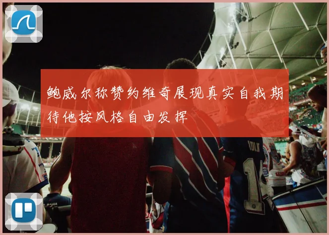 鲍威尔称赞约维奇展现真实自我期待他按风格自由发挥