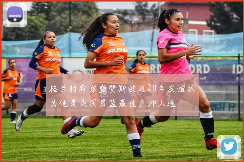 格兰特希尔盛赞斯波近20年友谊认为他是美国男篮最佳主帅人选