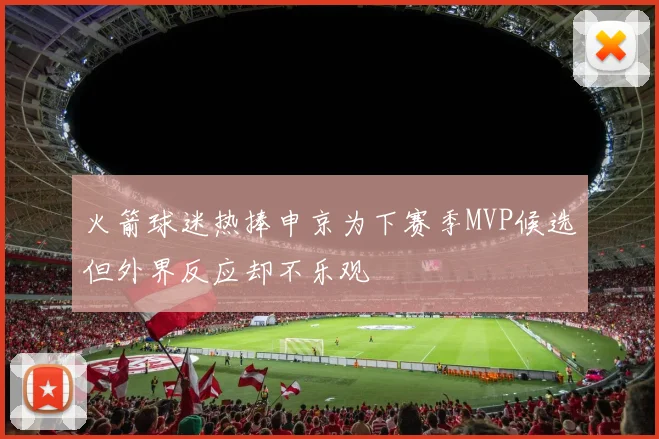 火箭球迷热捧申京为下赛季MVP候选但外界反应却不乐观