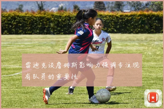 雷迪克谈詹姆斯影响力强调专注现有队员的重要性