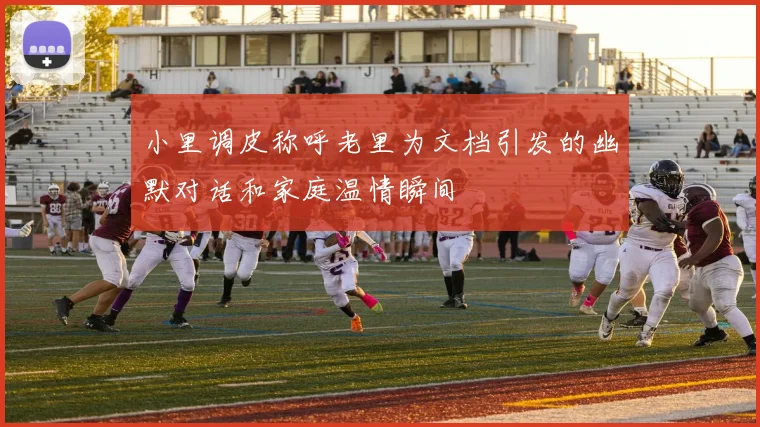 小里调皮称呼老里为文档引发的幽默对话和家庭温情瞬间