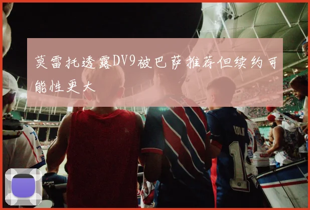 莫雷托透露DV9被巴萨推荐但续约可能性更大