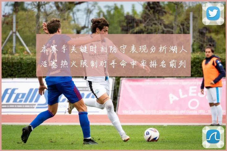 本赛季关键时刻防守表现分析湖人活塞热火限制对手命中率排名前列