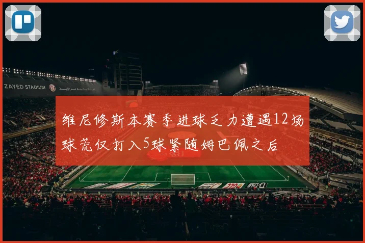 维尼修斯本赛季进球乏力遭遇12场球荒仅打入5球紧随姆巴佩之后
