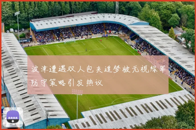 波津遭遇双人包夹追梦被无视绿军防守策略引发热议