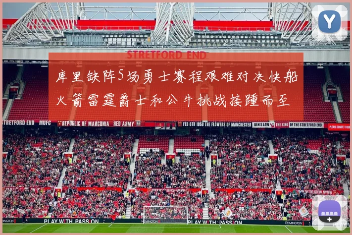 库里缺阵5场勇士赛程艰难对决快船火箭雷霆爵士和公牛挑战接踵而至