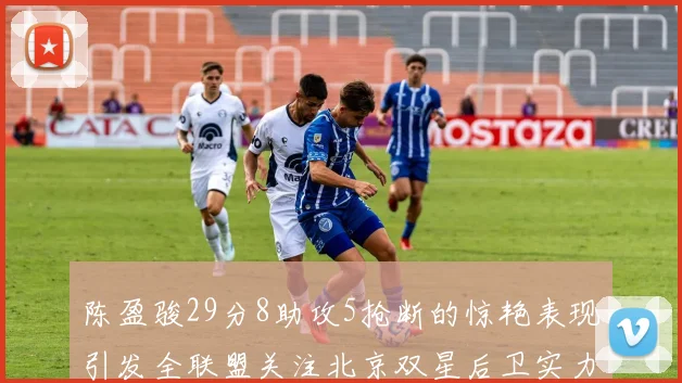 陈盈骏29分8助攻5抢断的惊艳表现引发全联盟关注北京双星后卫实力不容小觑