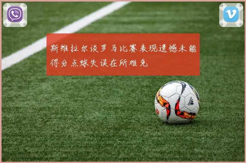 斯维拉尔谈罗马比赛表现遗憾未能得分点球失误在所难免