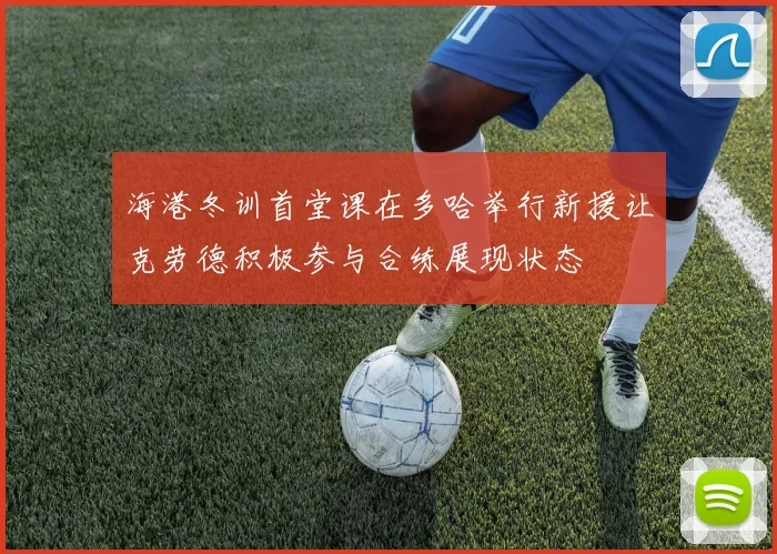 海港冬训首堂课在多哈举行新援让克劳德积极参与合练展现状态