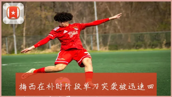 梅西在补时阶段单刀突袭被迅速回追的防守球员成功破坏