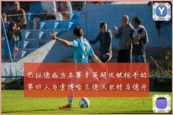 巴拉德成为本赛季英超攻破枪手的第四人与索博哈兰德沃尔特马德并肩齐名