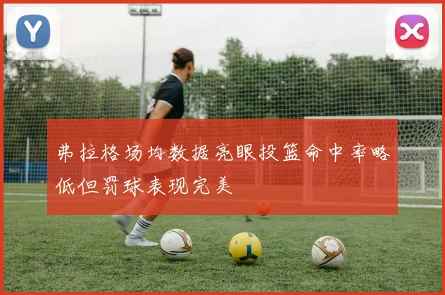 弗拉格场均数据亮眼投篮命中率略低但罚球表现完美