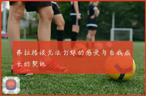 弗拉格谈无法打球的感受与自我成长的契机