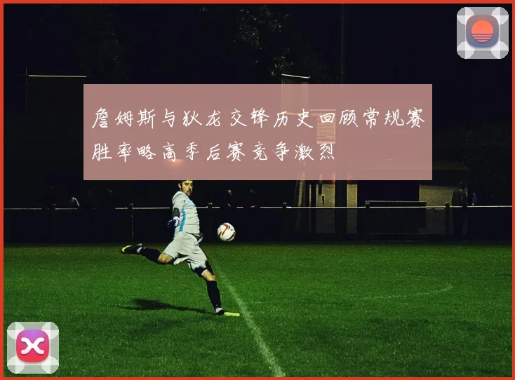詹姆斯与狄龙交锋历史回顾常规赛胜率略高季后赛竞争激烈