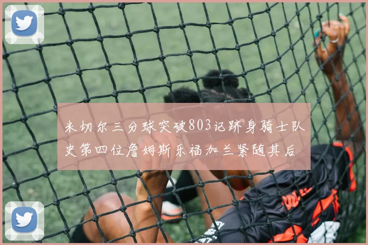 米切尔三分球突破803记跻身骑士队史第四位詹姆斯乐福加兰紧随其后