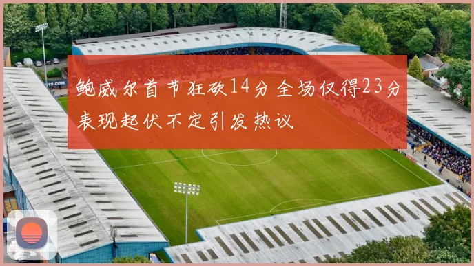鲍威尔首节狂砍14分全场仅得23分表现起伏不定引发热议