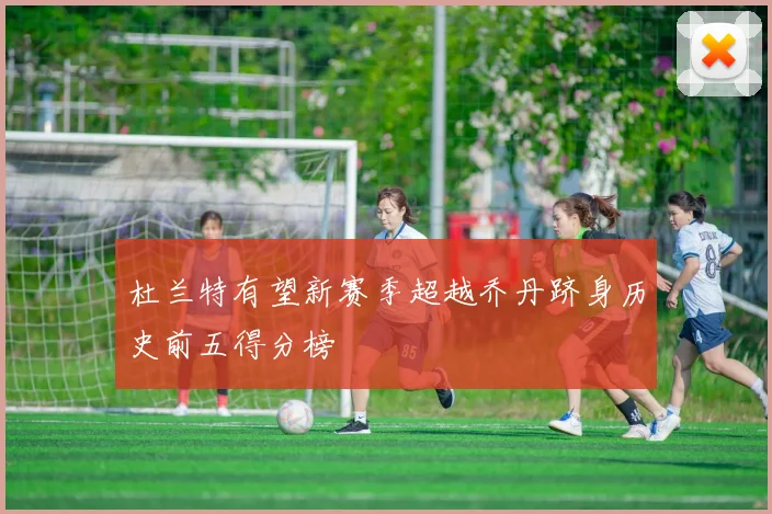 杜兰特有望新赛季超越乔丹跻身历史前五得分榜