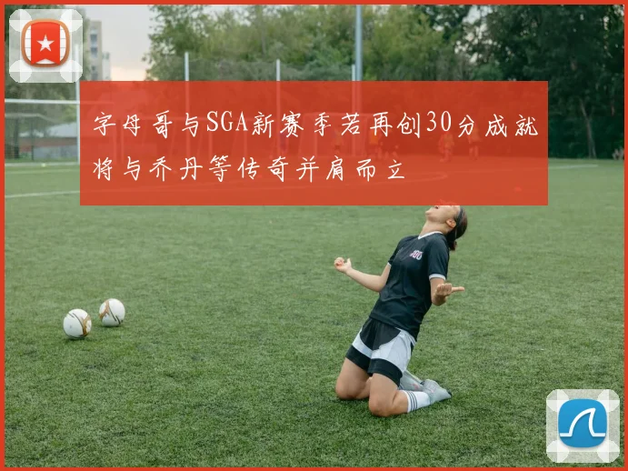 字母哥与SGA新赛季若再创30分成就将与乔丹等传奇并肩而立