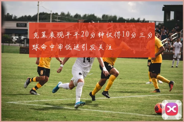 克莱表现平平20分钟仅得10分三分球命中率低迷引发关注