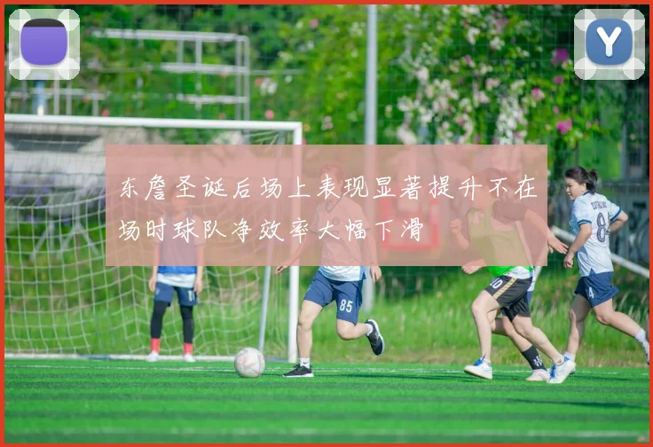 东詹圣诞后场上表现显著提升不在场时球队净效率大幅下滑