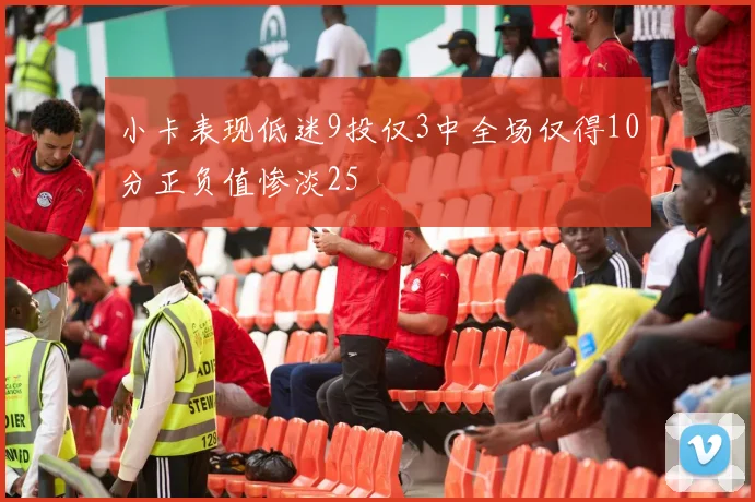 小卡表现低迷9投仅3中全场仅得10分正负值惨淡25