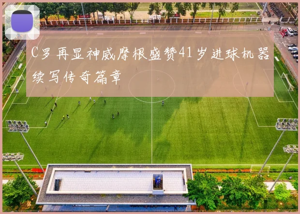 C罗再显神威摩根盛赞41岁进球机器续写传奇篇章