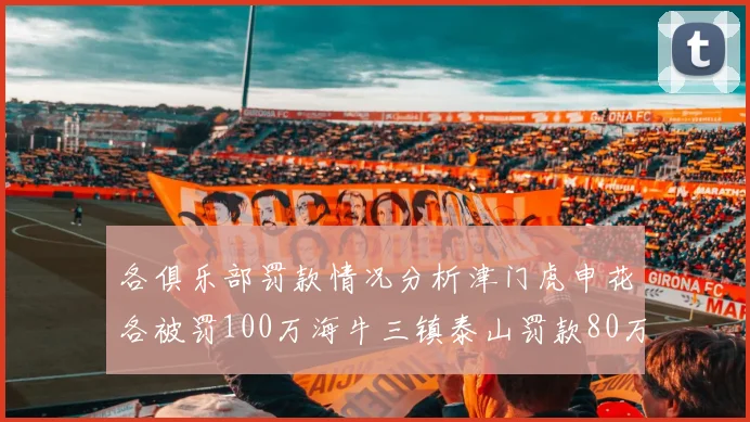 各俱乐部罚款情况分析津门虎申花各被罚100万海牛三镇泰山罚款80万