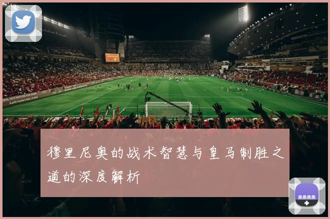 穆里尼奥的战术智慧与皇马制胜之道的深度解析