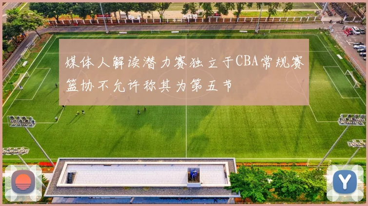 媒体人解读潜力赛独立于CBA常规赛篮协不允许称其为第五节