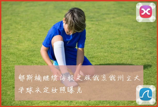 郇斯楠继续访校之旅俄亥俄州立大学球衣定妆照曝光