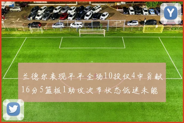 兰德尔表现平平全场10投仅4中贡献16分5篮板1助攻次节状态低迷未能得分