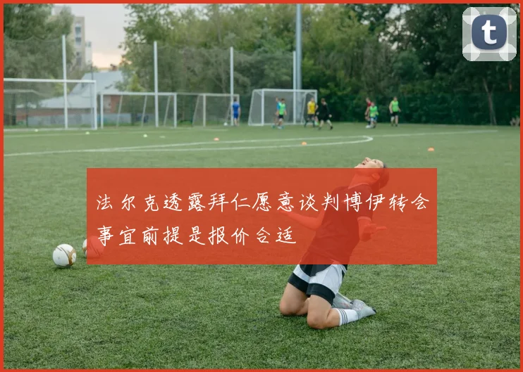 法尔克透露拜仁愿意谈判博伊转会事宜前提是报价合适