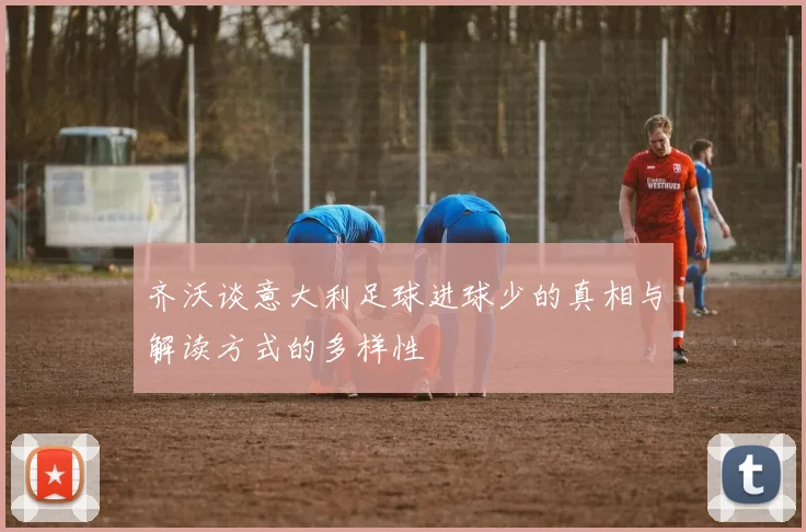 齐沃谈意大利足球进球少的真相与解读方式的多样性